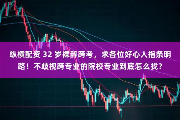 纵横配资 32 岁裸辞跨考，求各位好心人指条明路！不歧视跨专业的院校专业到底怎么找？