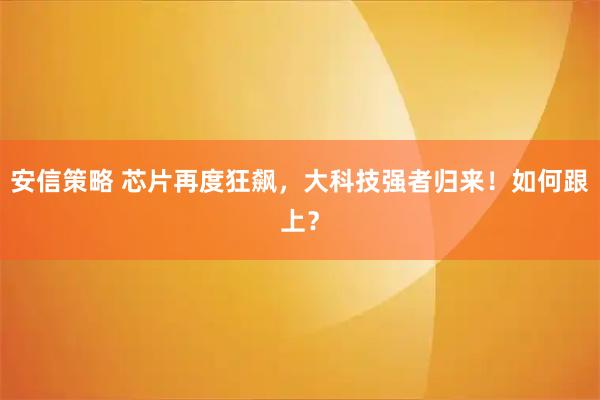 安信策略 芯片再度狂飙,大科技强者归来!如何跟上?