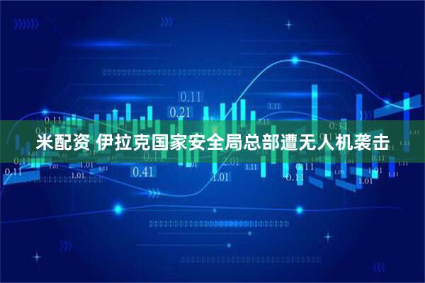 米配资 伊拉克国家安全局总部遭无人机袭击