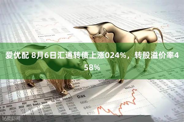 爱优配 8月6日汇通转债上涨024%，转股溢价率458%