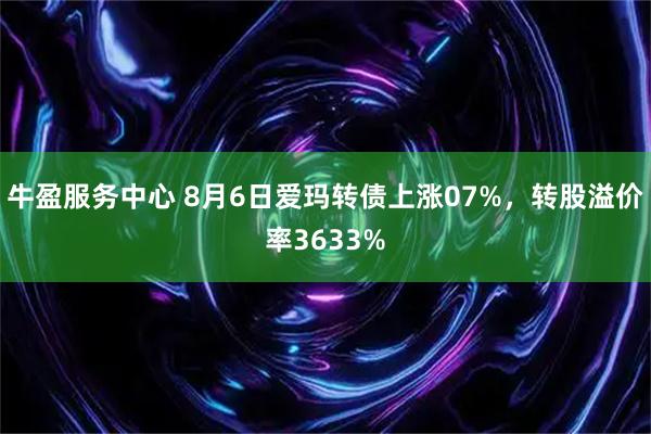 牛盈服务中心 8月6日爱玛转债上涨07%，转股溢价率3633%