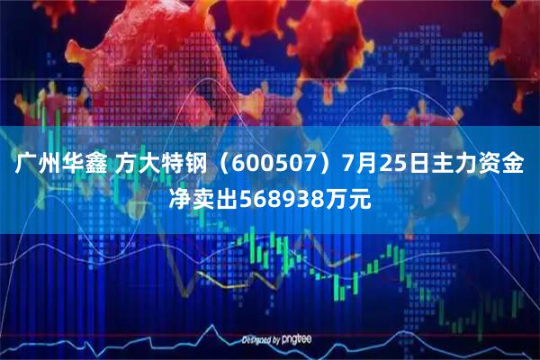 广州华鑫 方大特钢(600507)7月25日主力资金净卖出568938万元