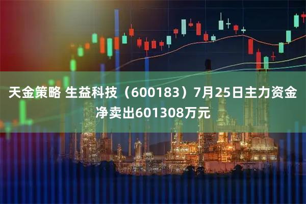 天金策略 生益科技（600183）7月25日主力资金净卖出601308万元
