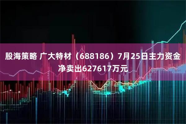 股海策略 广大特材（688186）7月25日主力资金净卖出627617万元