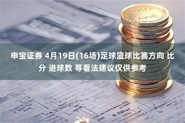 申宝证券 4月19日(16场)足球篮球比赛方向 比分 进球数 等看法建议仅供参考