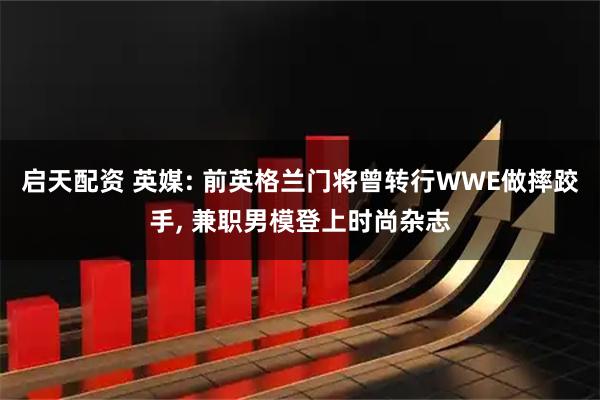 启天配资 英媒: 前英格兰门将曾转行WWE做摔跤手, 兼职男模登上时尚杂志