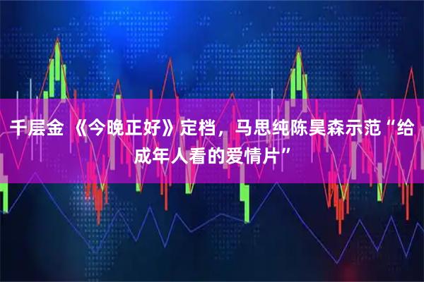 千层金 《今晚正好》定档，马思纯陈昊森示范“给成年人看的爱情片”