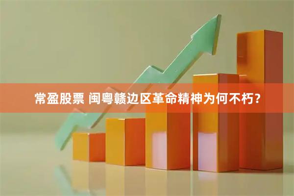 常盈股票 闽粤赣边区革命精神为何不朽？