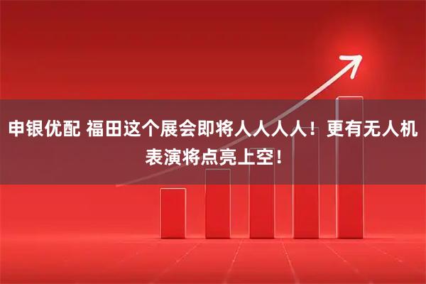申银优配 福田这个展会即将人人人人！更有无人机表演将点亮上空！