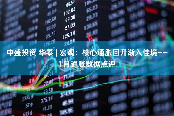 中盛投资 华泰 | 宏观：核心通胀回升渐入佳境——1月通胀数据点评
