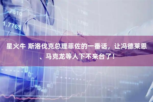 星火牛 斯洛伐克总理菲佐的一番话，让冯德莱恩、马克龙等人下不来台了！