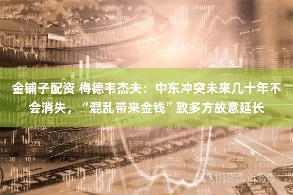 金铺子配资 梅德韦杰夫：中东冲突未来几十年不会消失，“混乱带来金钱”致多方故意延长