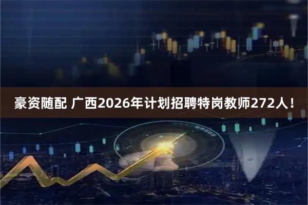 豪资随配 广西2026年计划招聘特岗教师272人！