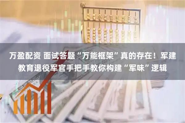 万盈配资 面试答题“万能框架”真的存在！军建教育退役军官手把手教你构建“军味”逻辑