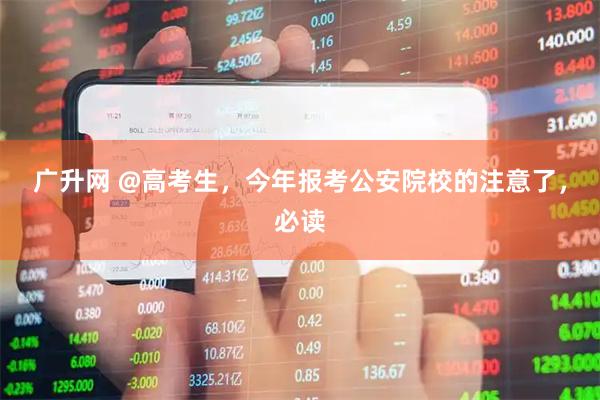 广升网 @高考生，今年报考公安院校的注意了，必读