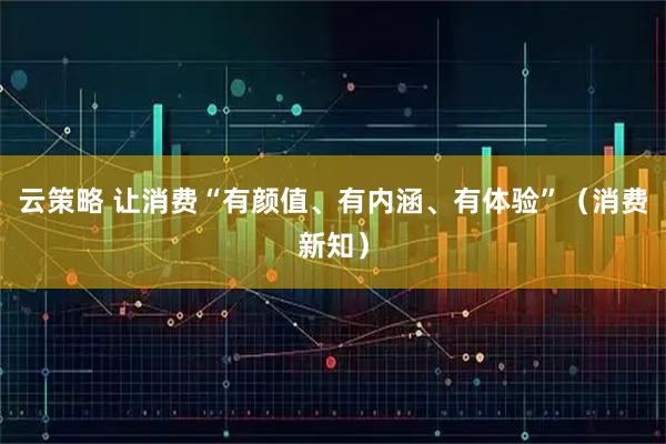 云策略 让消费“有颜值、有内涵、有体验”（消费新知）