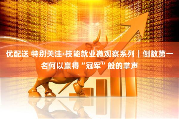 优配送 特别关注·技能就业微观察系列｜倒数第一名何以赢得“冠军”般的掌声