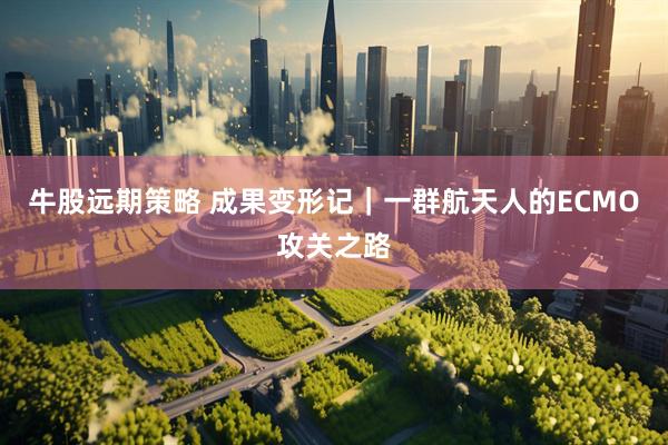 牛股远期策略 成果变形记｜一群航天人的ECMO攻关之路