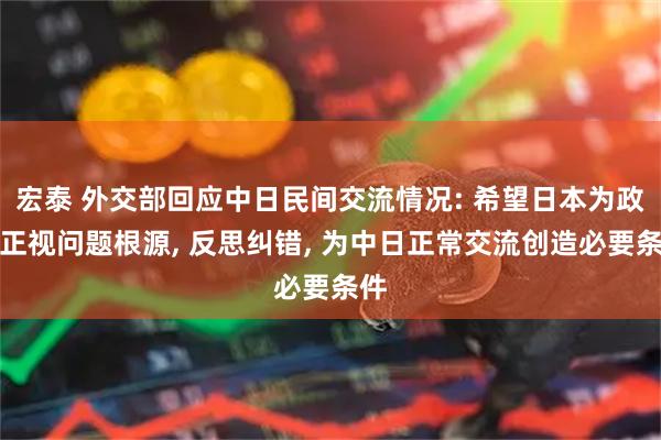 宏泰 外交部回应中日民间交流情况: 希望日本为政者正视问题根源, 反思纠错, 为中日正常交流创造必要条件
