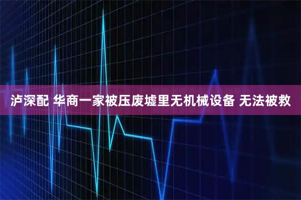 泸深配 华商一家被压废墟里无机械设备 无法被救