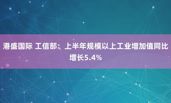 港盛国际 工信部：上半年规模以上工业增加值同比增长5.4%