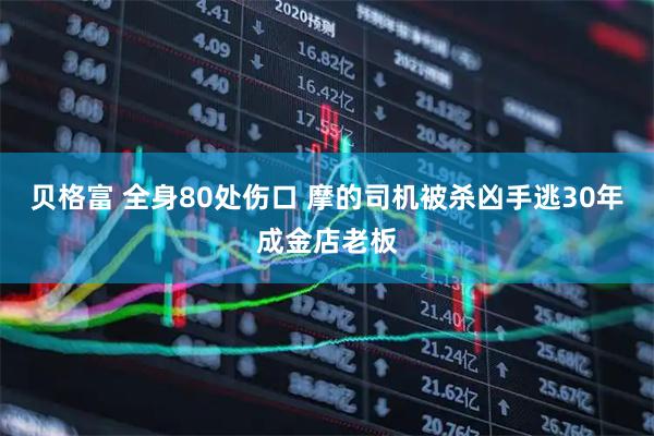贝格富 全身80处伤口 摩的司机被杀凶手逃30年成金店老板