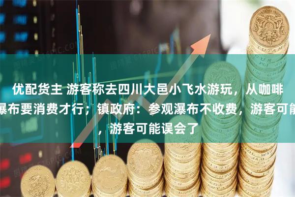优配货主 游客称去四川大邑小飞水游玩，从咖啡馆进入瀑布要消费才行；镇政府：参观瀑布不收费，游客可能误会了